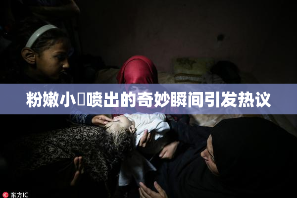 粉嫩小泬喷出的奇妙瞬间引发热议