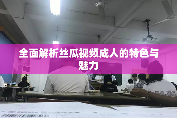 全面解析丝瓜视频成人的特色与魅力