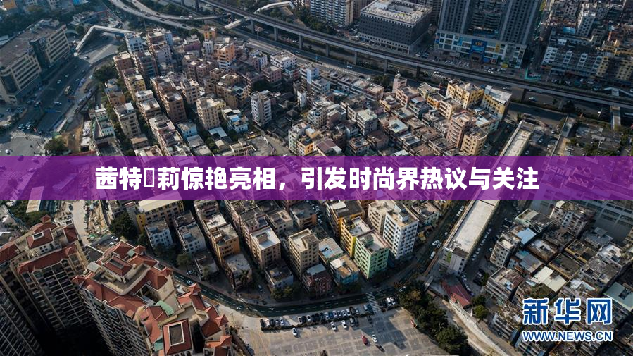 茜特菈莉惊艳亮相，引发时尚界热议与关注