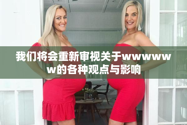 我们将会重新审视关于wwwwww的各种观点与影响