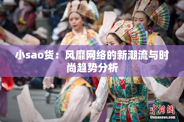 小sao货：风靡网络的新潮流与时尚趋势分析