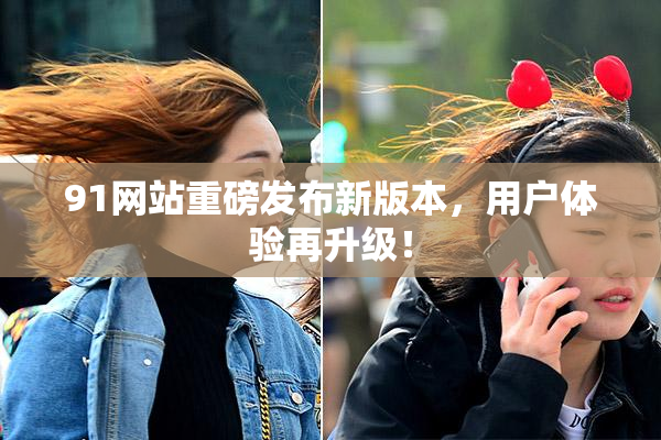 91网站重磅发布新版本，用户体验再升级！