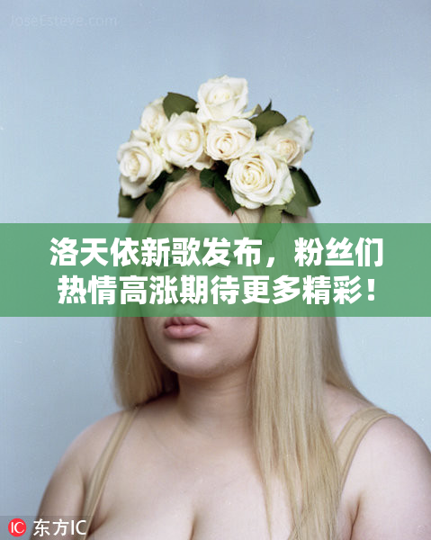 洛天依新歌发布，粉丝们热情高涨期待更多精彩！