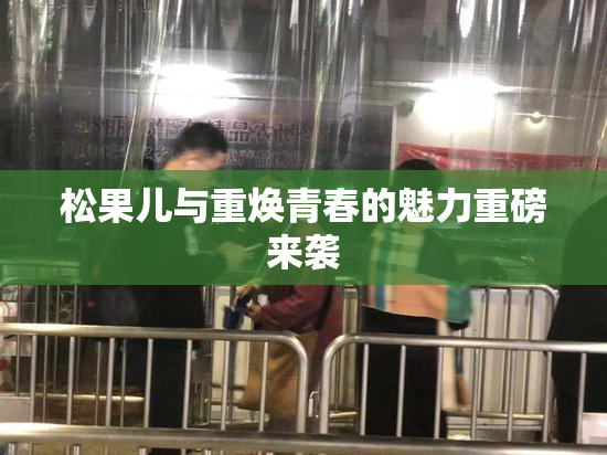 松果儿与重焕青春的魅力重磅来袭