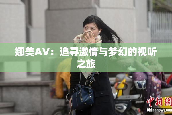 娜美AV：追寻激情与梦幻的视听之旅