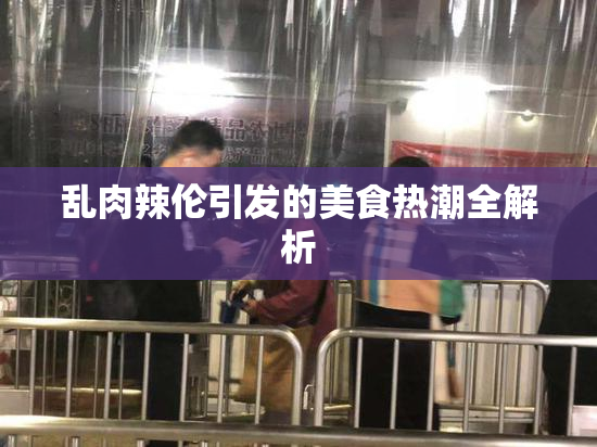 乱肉辣伦引发的美食热潮全解析
