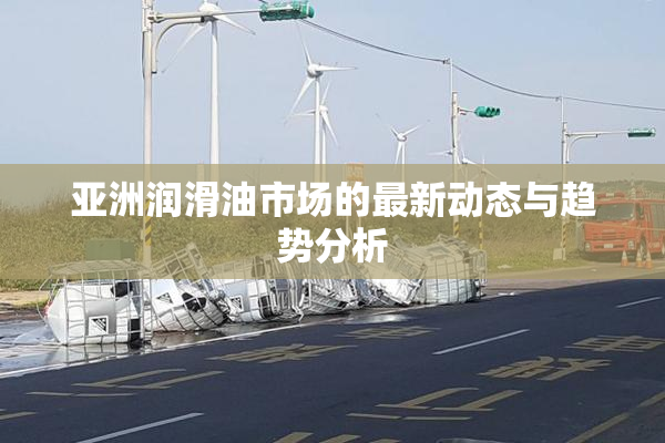 亚洲润滑油市场的最新动态与趋势分析