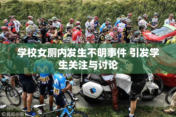 学校女厕内发生不明事件 引发学生关注与讨论