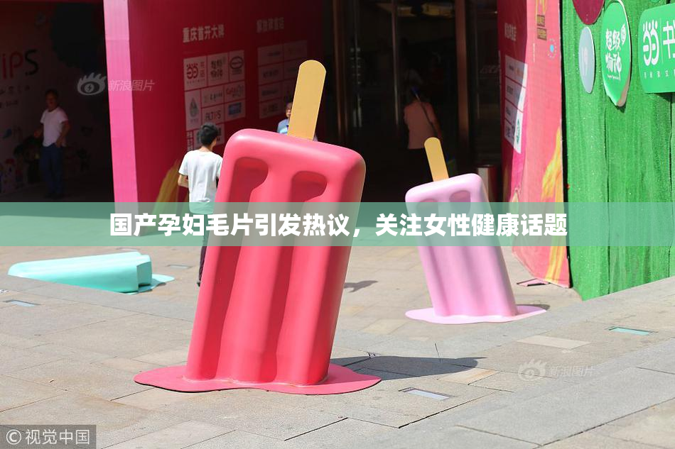 国产孕妇毛片引发热议，关注女性健康话题