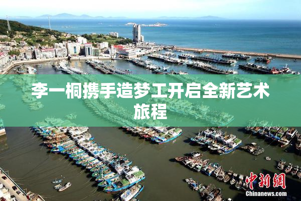 李一桐携手造梦工开启全新艺术旅程