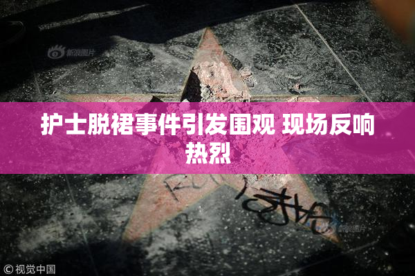护士脱裙事件引发围观 现场反响热烈