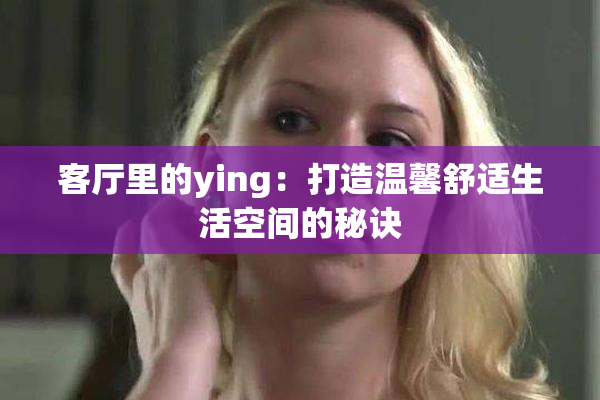 客厅里的ying：打造温馨舒适生活空间的秘诀