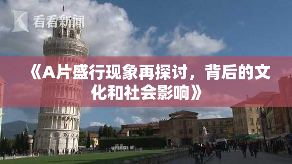 《A片盛行现象再探讨，背后的文化和社会影响》