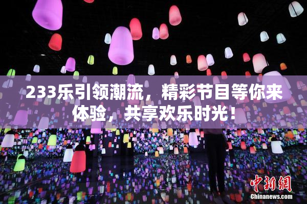 233乐引领潮流，精彩节目等你来体验，共享欢乐时光！