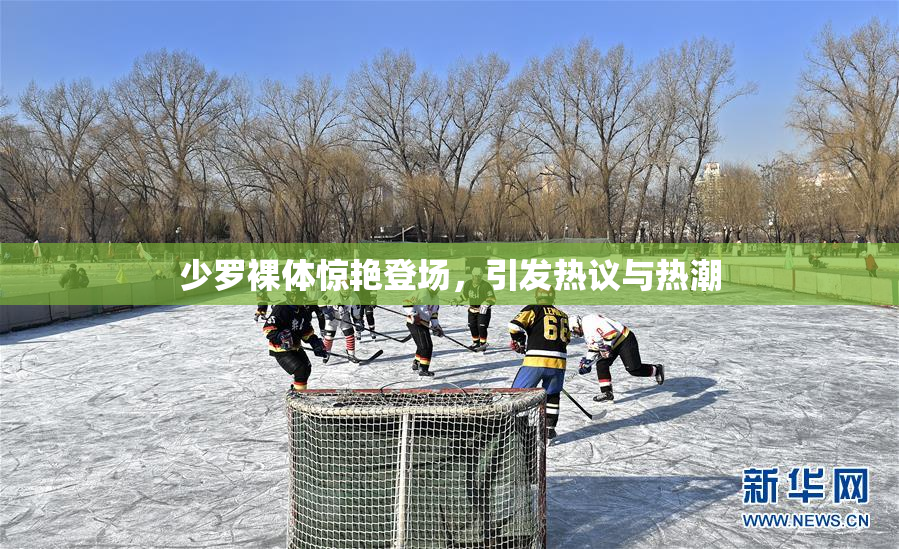 少罗裸体惊艳登场，引发热议与热潮