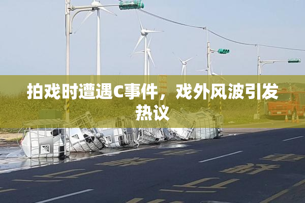 拍戏时遭遇C事件，戏外风波引发热议