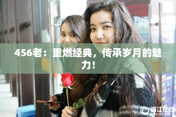 456老：重燃经典，传承岁月的魅力！