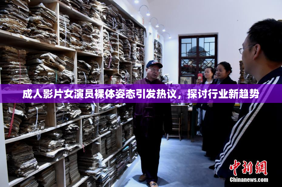 成人影片女演员裸体姿态引发热议，探讨行业新趋势