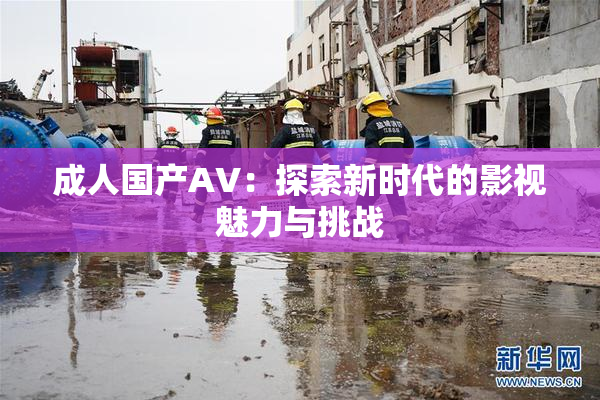 成人国产AV：探索新时代的影视魅力与挑战