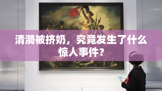 清漪被挤奶，究竟发生了什么惊人事件？