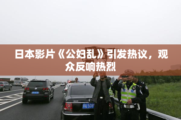日本影片《公妇乱》引发热议，观众反响热烈