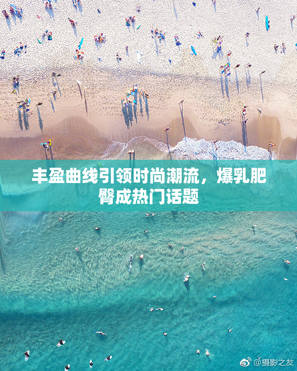 丰盈曲线引领时尚潮流，爆乳肥臀成热门话题