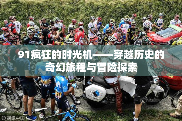 91疯狂的时光机——穿越历史的奇幻旅程与冒险探索