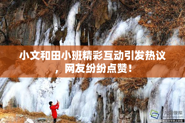 小文和田小班精彩互动引发热议，网友纷纷点赞！