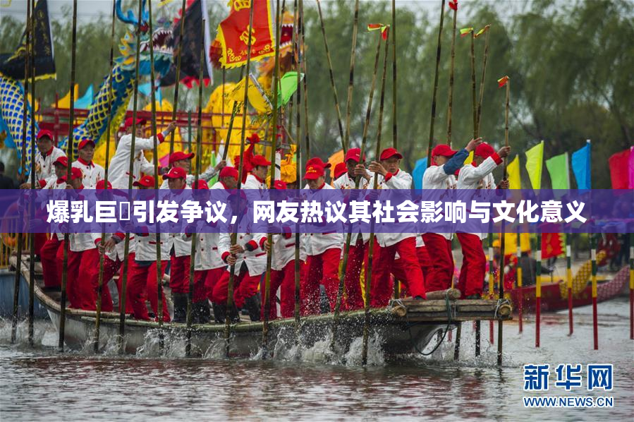 爆乳巨凥引发争议，网友热议其社会影响与文化意义