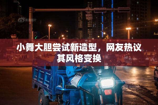 小舞大胆尝试新造型，网友热议其风格变换