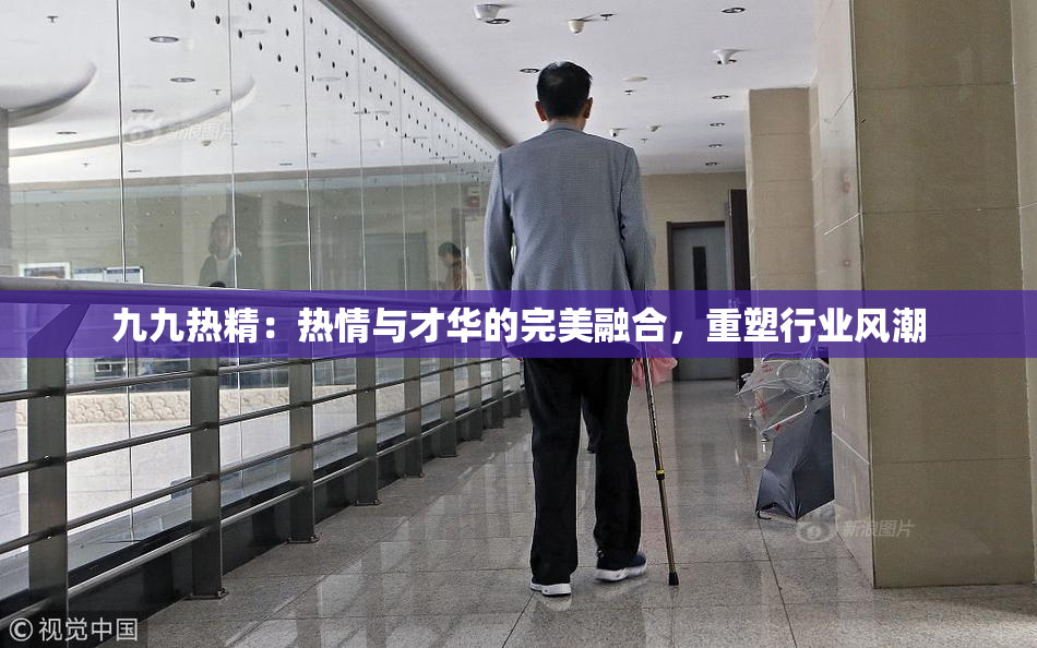 九九热精：热情与才华的完美融合，重塑行业风潮