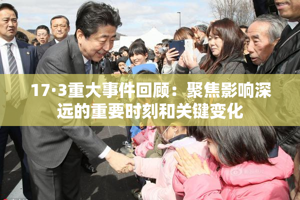 17·3重大事件回顾：聚焦影响深远的重要时刻和关键变化