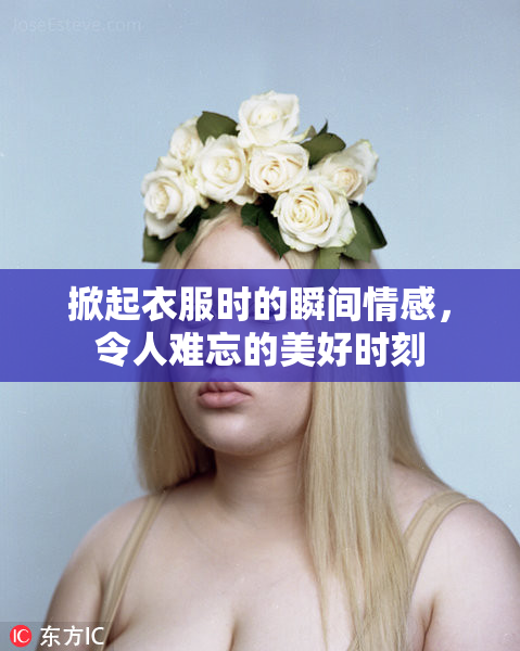 掀起衣服时的瞬间情感，令人难忘的美好时刻