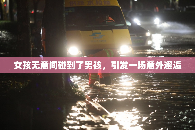 女孩无意间碰到了男孩，引发一场意外邂逅