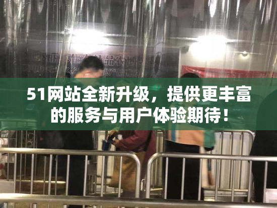 51网站全新升级，提供更丰富的服务与用户体验期待！