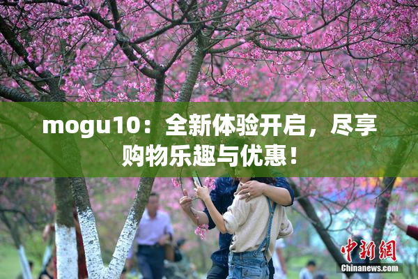 mogu10：全新体验开启，尽享购物乐趣与优惠！