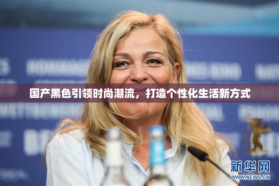 国产黑色引领时尚潮流，打造个性化生活新方式