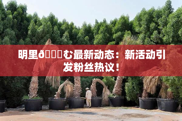 明里😚む最新动态：新活动引发粉丝热议！