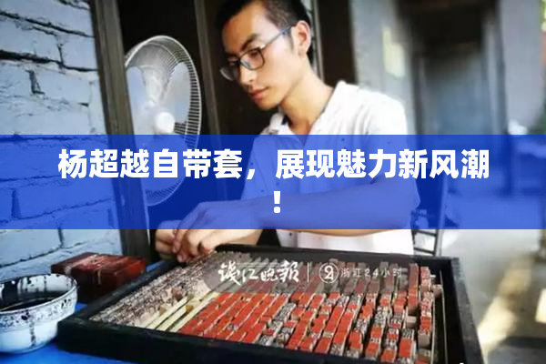 杨超越自带套，展现魅力新风潮！