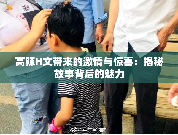 高辣H文带来的激情与惊喜：揭秘故事背后的魅力