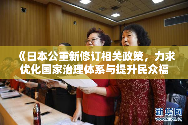 《日本公重新修订相关政策，力求优化国家治理体系与提升民众福祉》