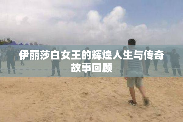 伊丽莎白女王的辉煌人生与传奇故事回顾