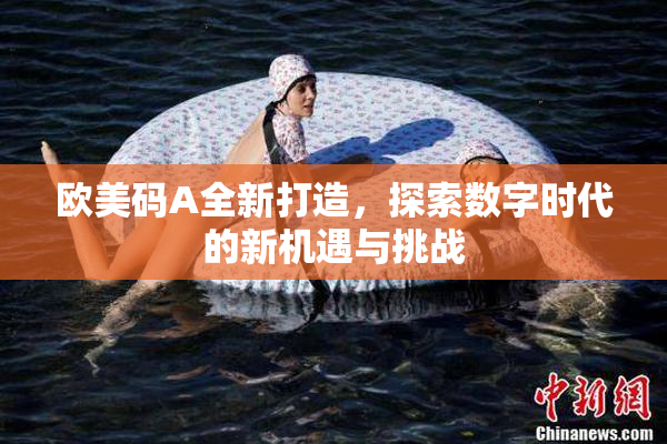 欧美码A全新打造，探索数字时代的新机遇与挑战