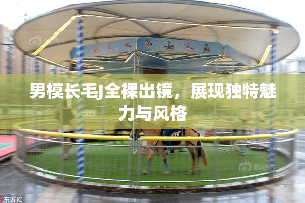 男模长毛J全裸出镜，展现独特魅力与风格