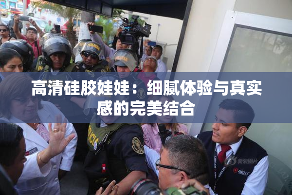 高清硅胶娃娃：细腻体验与真实感的完美结合