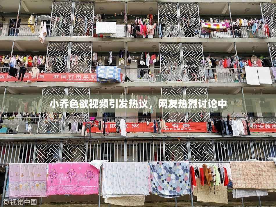 小乔色欲视频引发热议，网友热烈讨论中
