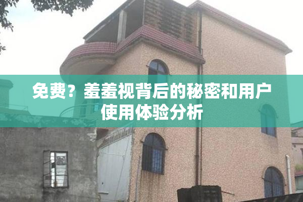免费？羞羞视背后的秘密和用户使用体验分析