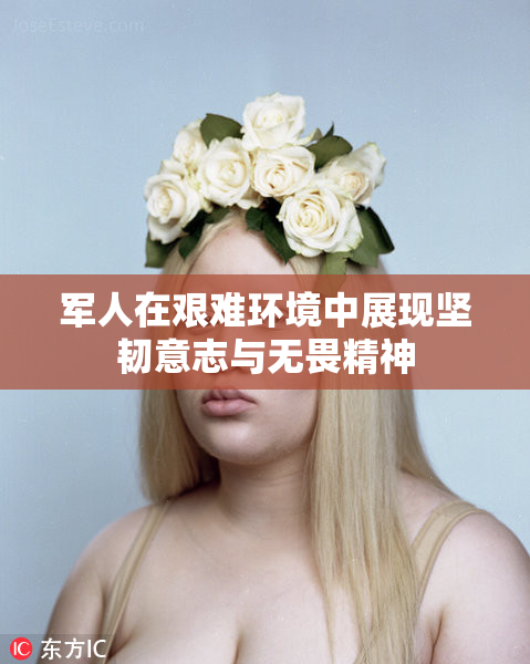 军人在艰难环境中展现坚韧意志与无畏精神