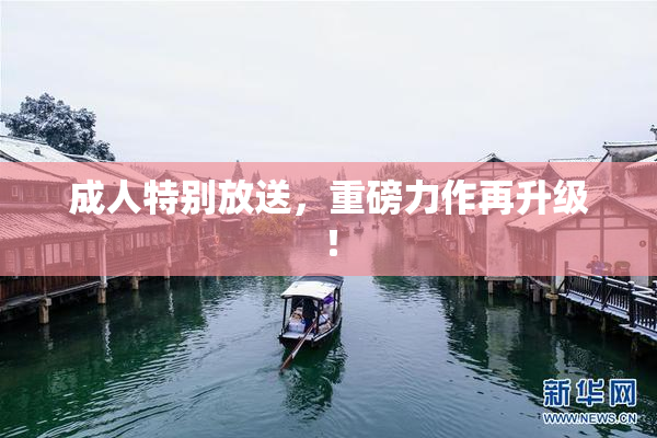 成人特别放送，重磅力作再升级！