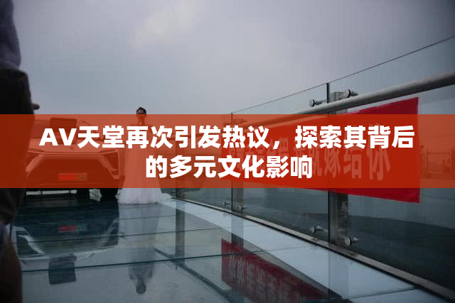 AV天堂再次引发热议，探索其背后的多元文化影响